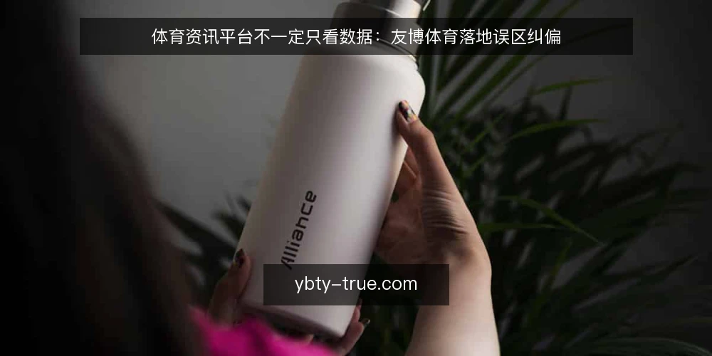 体育资讯平台不一定只看数据:友博体育落地误区纠偏 — 误区一:数据越多越权威 配图