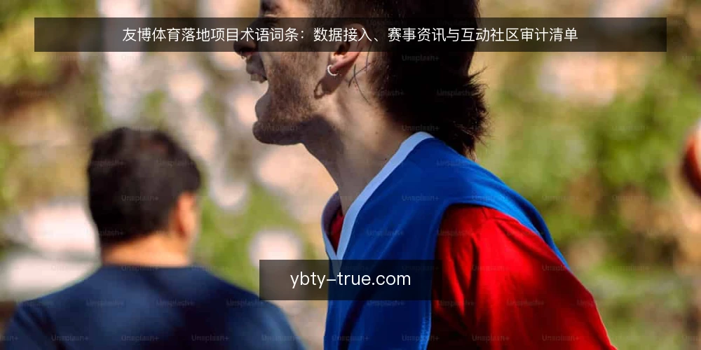 友博体育落地项目术语词条:数据接入、赛事资讯与互动社区审计清单 — 为何现在审计:术语与落地脱节 配图