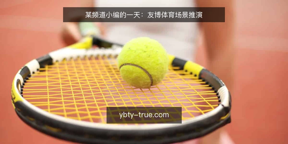 某频道小编的一天:友博体育场景推演 — 场景设定:午后的内容编辑台 配图