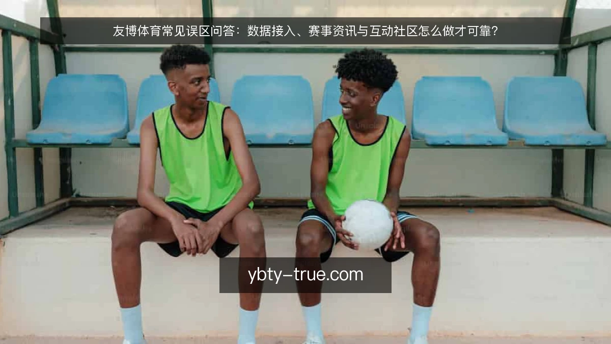 友博体育常见误区问答:数据接入、赛事资讯与互动社区怎么做才可靠?