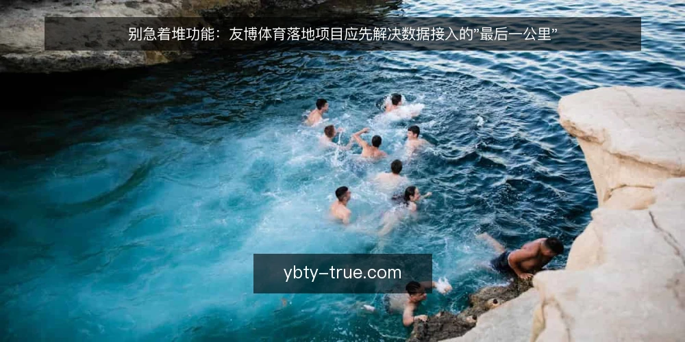 别急着堆功能：友博体育落地项目应先解决数据接入的"最后一公里" — 现场的真实卡点：数据到了，体验却没到 配图
